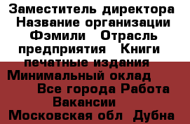 Заместитель директора › Название организации ­ Фэмили › Отрасль предприятия ­ Книги, печатные издания › Минимальный оклад ­ 18 000 - Все города Работа » Вакансии   . Московская обл.,Дубна г.